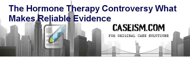 The Hormone Therapy Controversy: What Makes Reliable Evidence Case Solution The Hormone Therapy Controversy: What Makes Reliable Evidence Case Solution